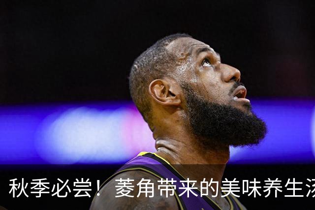 秋季必尝！菱角带来的美味养生汤