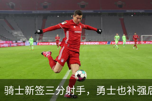 骑士新签三分射手，勇士也补强后场火力