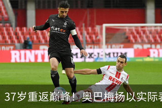 37岁重返巅峰！奥巴梅扬以实际表现回应质疑